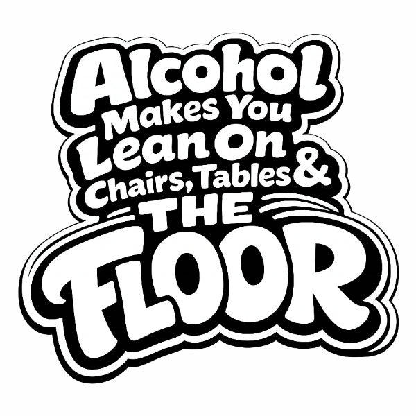 Alcohol Makes You Lean on Chairs Tables & The Floor